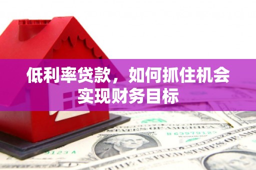 沙溪低利率贷款，如何抓住机会实现财务目标