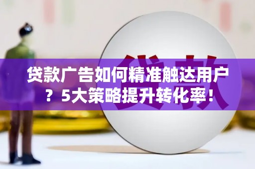 沙溪贷款广告如何精准触达用户？5大策略提升转化率！