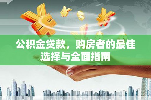 沙溪公积金贷款，购房者的最佳选择与全面指南