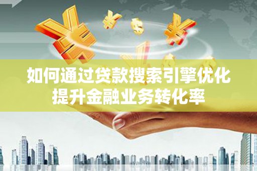 沙溪如何通过贷款搜索引擎优化提升金融业务转化率