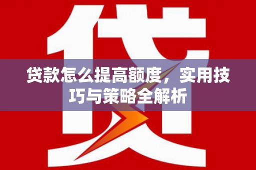 沙溪贷款怎么提高额度，实用技巧与策略全解析