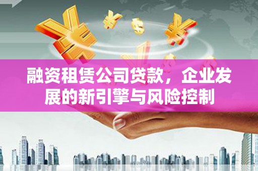 沙溪融资租赁公司贷款，企业发展的新引擎与风险控制