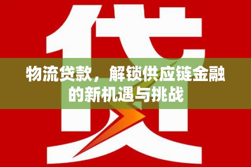 沙溪物流贷款，解锁供应链金融的新机遇与挑战