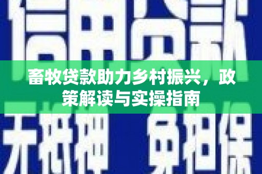 沙溪畜牧贷款助力乡村振兴，政策解读与实操指南