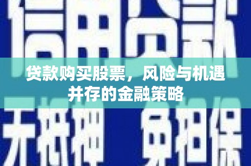 沙溪贷款购买股票，风险与机遇并存的金融策略