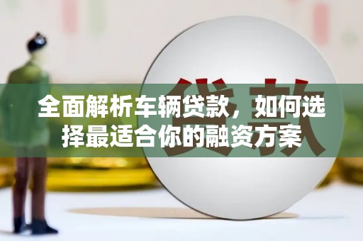沙溪全面解析车辆贷款，如何选择最适合你的融资方案