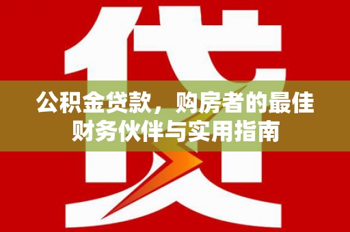 沙溪公积金贷款，购房者的最佳财务伙伴与实用指南