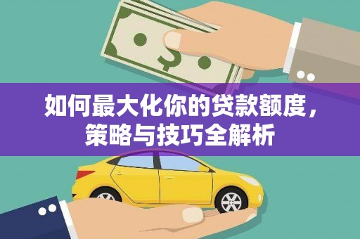 沙溪如何最大化你的贷款额度，策略与技巧全解析