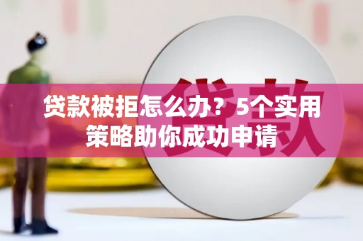 沙溪贷款被拒怎么办？5个实用策略助你成功申请