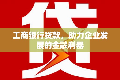 沙溪工商银行贷款，助力企业发展的金融利器