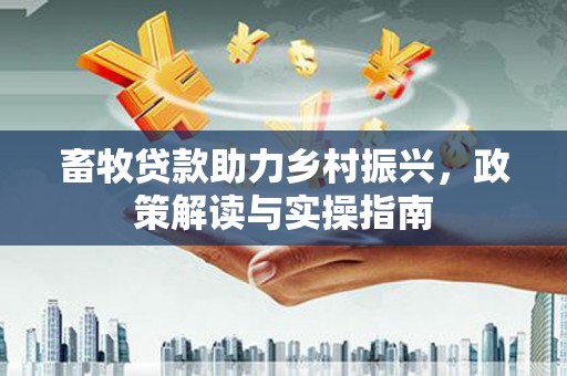 沙溪畜牧贷款助力乡村振兴，政策解读与实操指南